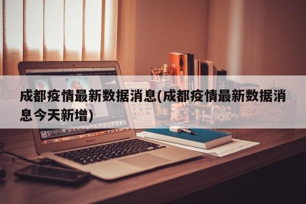 成都疫情最新数据消息(成都疫情最新数据消息今天新增)