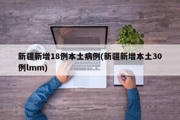 新疆新增18例本土病例(新疆新增本土30例lmm)