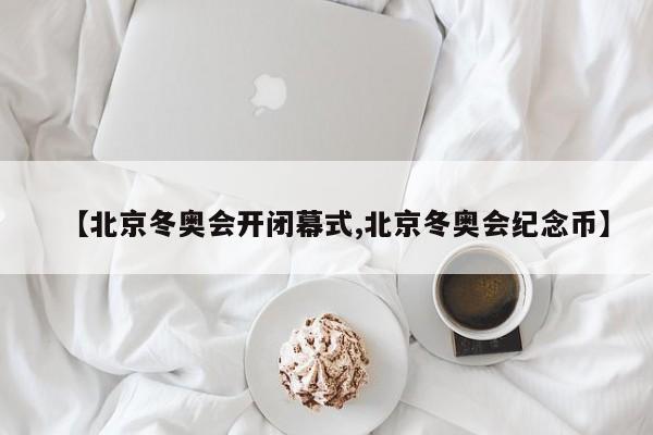 【北京冬奥会开闭幕式,北京冬奥会纪念币】