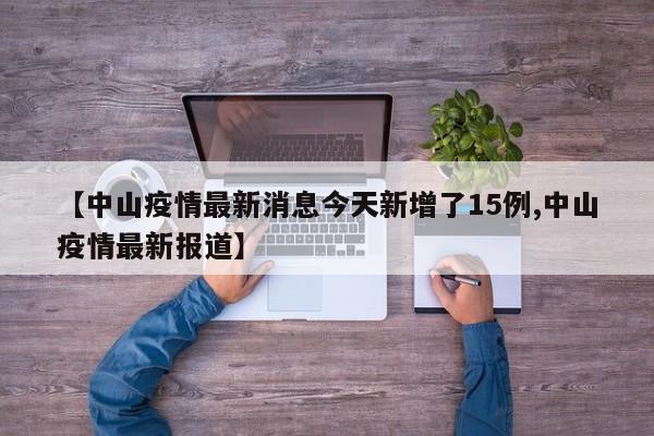 【中山疫情最新消息今天新增了15例,中山疫情最新报道】