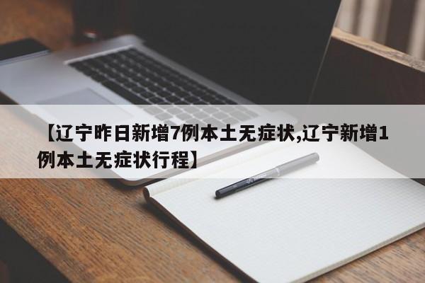 【辽宁昨日新增7例本土无症状,辽宁新增1例本土无症状行程】