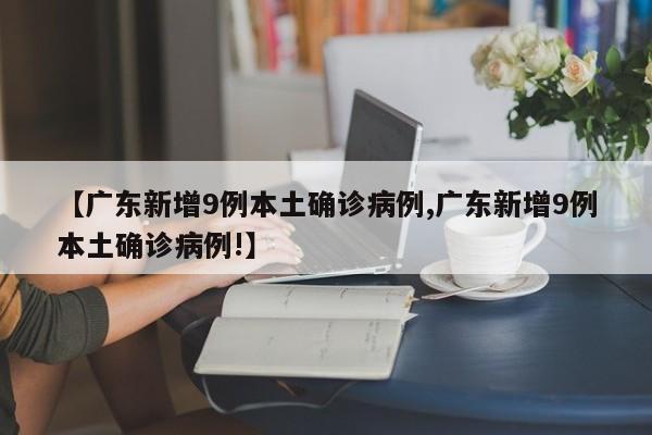 【广东新增9例本土确诊病例,广东新增9例本土确诊病例!】