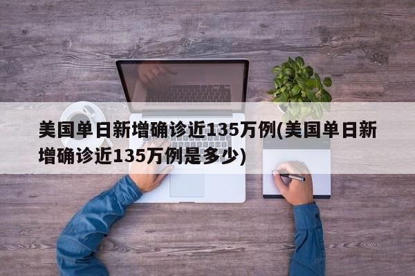 美国单日新增确诊近135万例(美国单日新增确诊近135万例是多少)