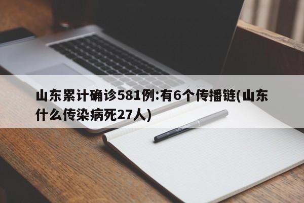 山东累计确诊581例:有6个传播链(山东什么传染病死27人)
