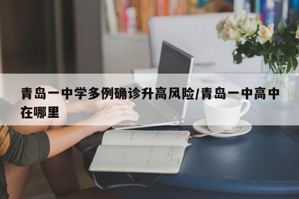 青岛一中学多例确诊升高风险/青岛一中高中在哪里