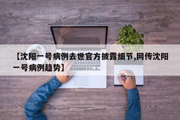 【沈阳一号病例去世官方披露细节,网传沈阳一号病例趋势】