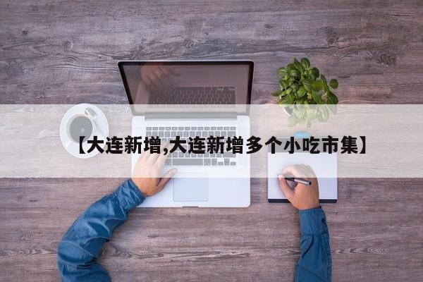 【大连新增,大连新增多个小吃市集】