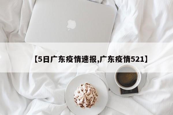 【5日广东疫情速报,广东疫情521】
