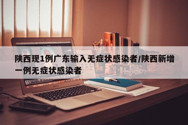 陕西现1例广东输入无症状感染者/陕西新增一例无症状感染者