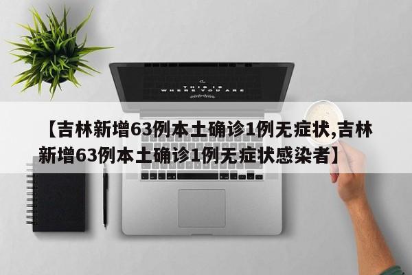 【吉林新增63例本土确诊1例无症状,吉林新增63例本土确诊1例无症状感染者】
