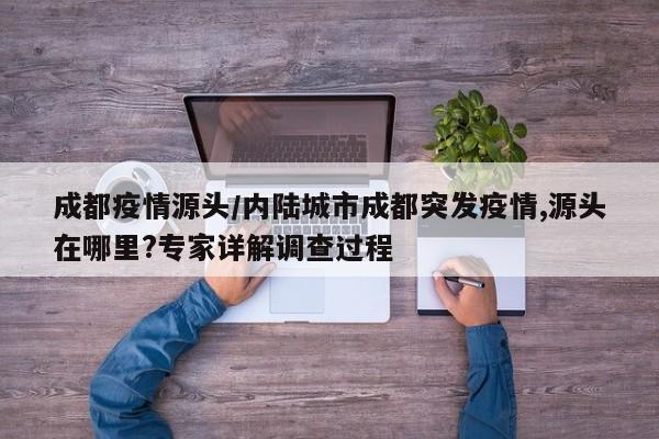成都疫情源头/内陆城市成都突发疫情,源头在哪里?专家详解调查过程