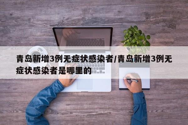 青岛新增3例无症状感染者/青岛新增3例无症状感染者是哪里的