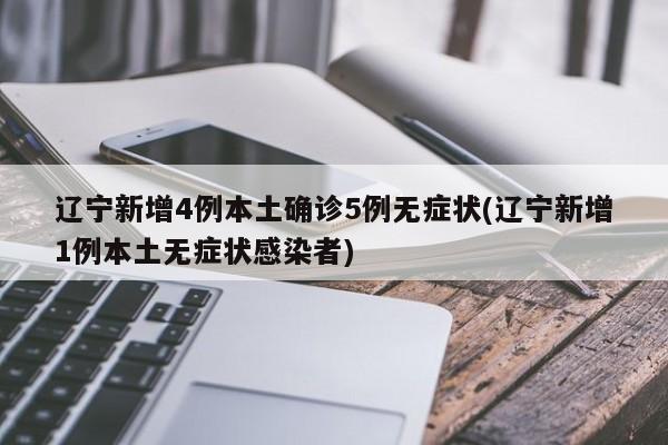辽宁新增4例本土确诊5例无症状(辽宁新增1例本土无症状感染者)