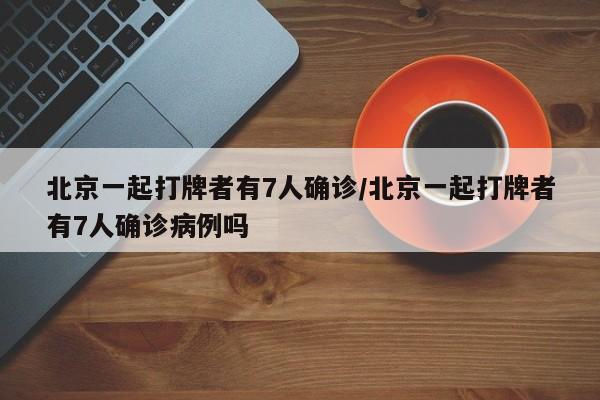 北京一起打牌者有7人确诊/北京一起打牌者有7人确诊病例吗