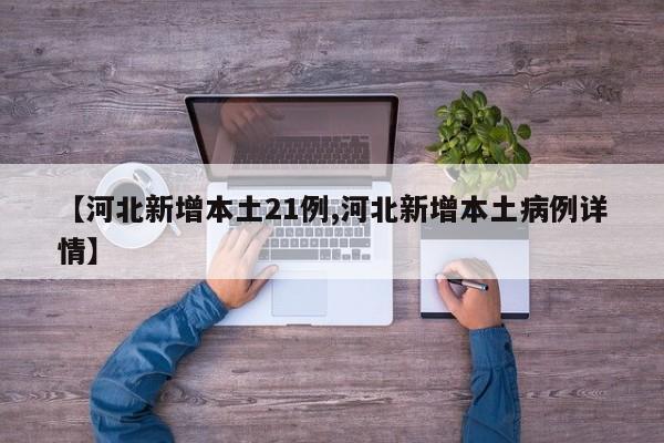 【河北新增本土21例,河北新增本土病例详情】
