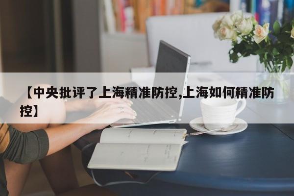 【中央批评了上海精准防控,上海如何精准防控】