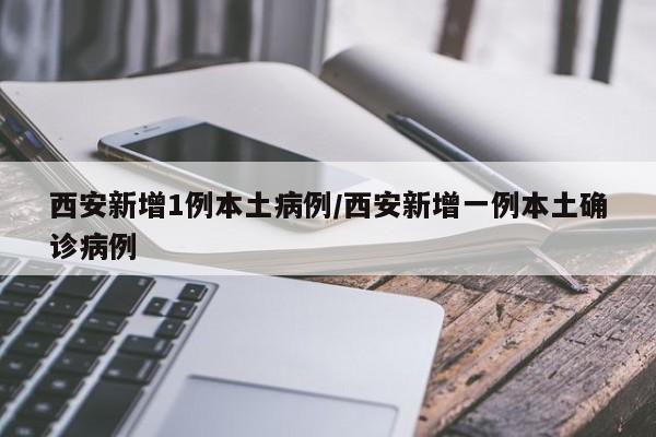 西安新增1例本土病例/西安新增一例本土确诊病例