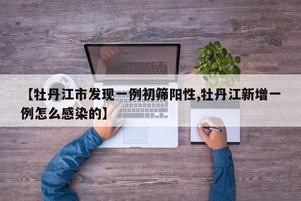 【牡丹江市发现一例初筛阳性,牡丹江新增一例怎么感染的】