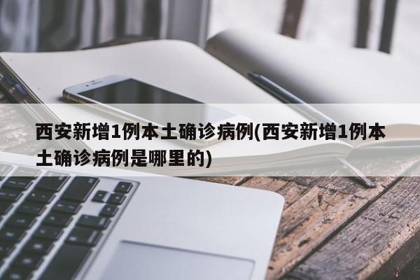 西安新增1例本土确诊病例(西安新增1例本土确诊病例是哪里的)