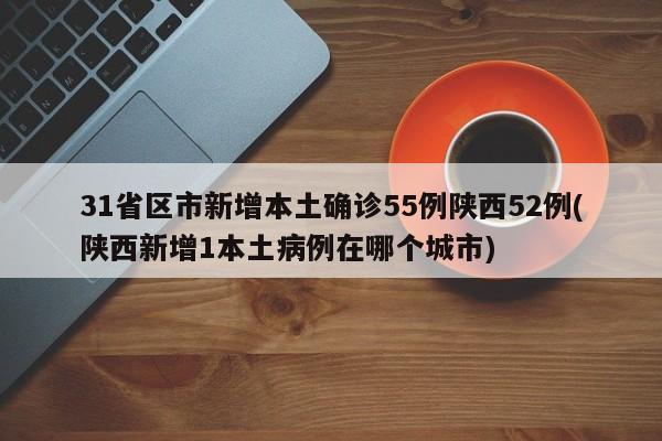 31省区市新增本土确诊55例陕西52例(陕西新增1本土病例在哪个城市)