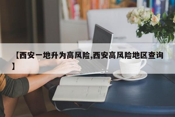 【西安一地升为高风险,西安高风险地区查询】