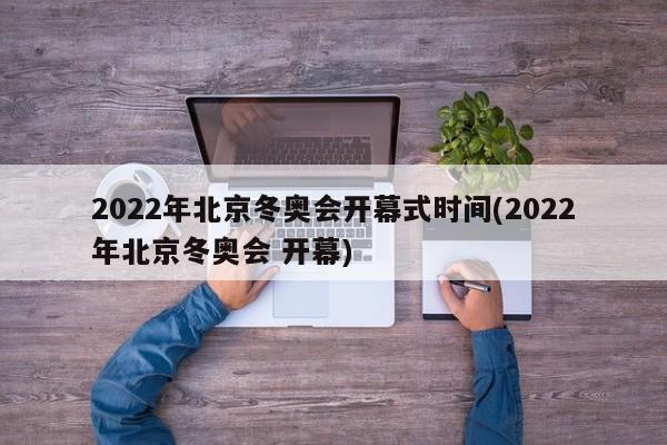 2022年北京冬奥会开幕式时间(2022年北京冬奥会 开幕)