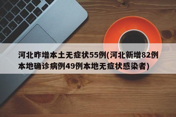 河北昨增本土无症状55例(河北新增82例本地确诊病例49例本地无症状感染者)