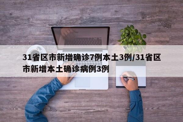 31省区市新增确诊7例本土3例/31省区市新增本土确诊病例3例