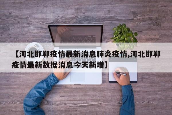 【河北邯郸疫情最新消息肺炎疫情,河北邯郸疫情最新数据消息今天新增】