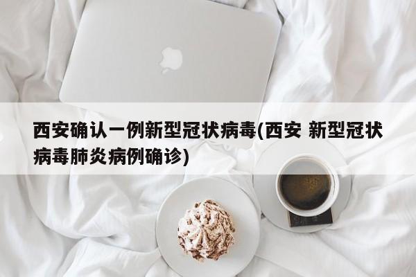 西安确认一例新型冠状病毒(西安 新型冠状病毒肺炎病例确诊)