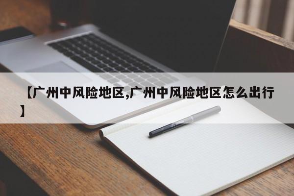 【广州中风险地区,广州中风险地区怎么出行】