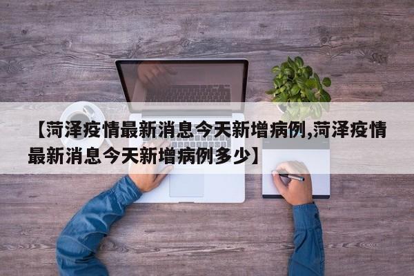 【菏泽疫情最新消息今天新增病例,菏泽疫情最新消息今天新增病例多少】