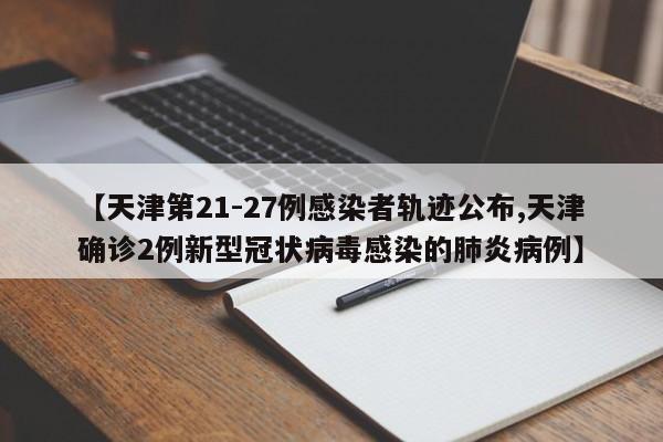 【天津第21-27例感染者轨迹公布,天津确诊2例新型冠状病毒感染的肺炎病例】