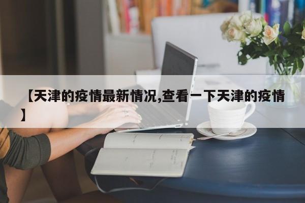 【天津的疫情最新情况,查看一下天津的疫情】