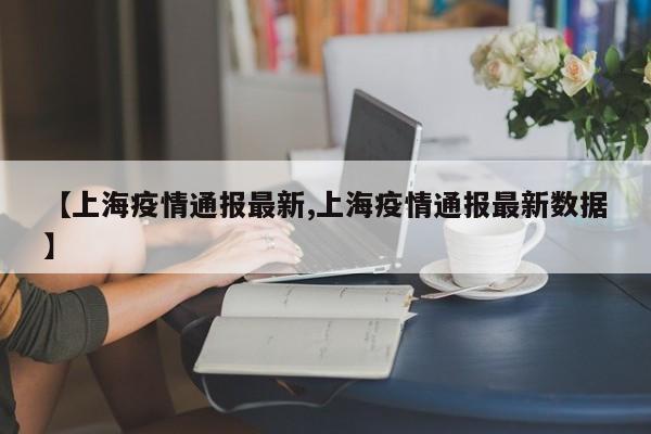 【上海疫情通报最新,上海疫情通报最新数据】