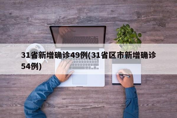 31省新增确诊49例(31省区市新增确诊54例)