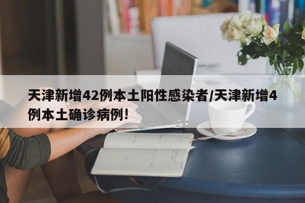 天津新增42例本土阳性感染者/天津新增4例本土确诊病例!