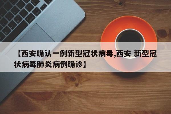 【西安确认一例新型冠状病毒,西安 新型冠状病毒肺炎病例确诊】