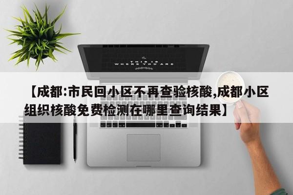 【成都:市民回小区不再查验核酸,成都小区组织核酸免费检测在哪里查询结果】