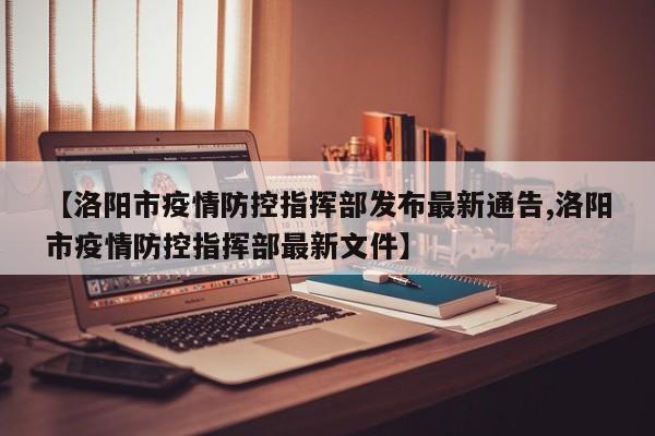 【洛阳市疫情防控指挥部发布最新通告,洛阳市疫情防控指挥部最新文件】