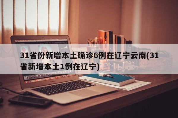 31省份新增本土确诊6例在辽宁云南(31省新增本土1例在辽宁)