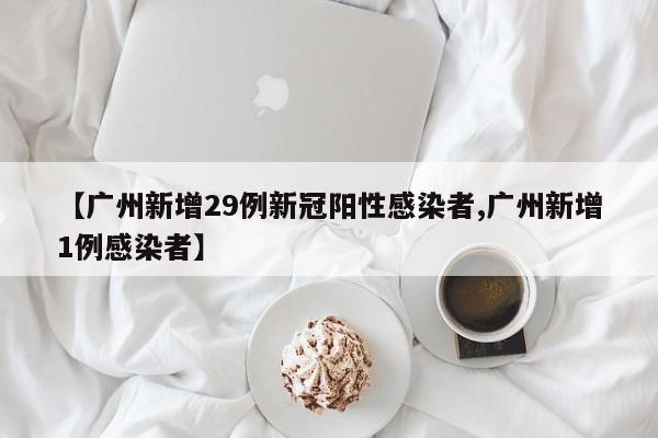 【广州新增29例新冠阳性感染者,广州新增1例感染者】