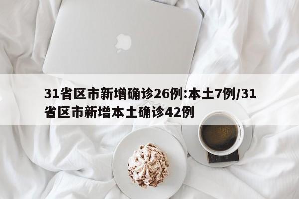 31省区市新增确诊26例:本土7例/31省区市新增本土确诊42例