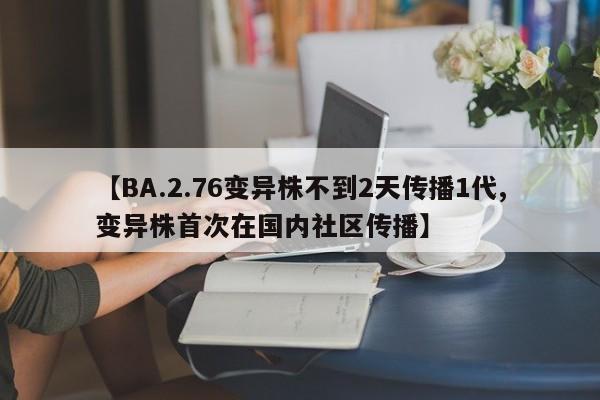 【BA.2.76变异株不到2天传播1代,变异株首次在国内社区传播】