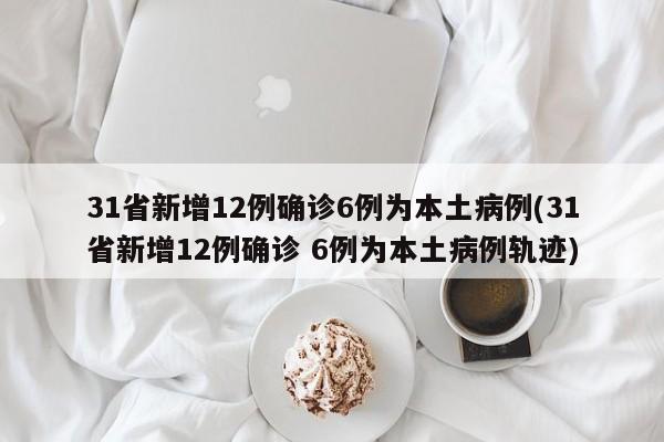 31省新增12例确诊6例为本土病例(31省新增12例确诊 6例为本土病例轨迹)