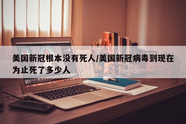 美国新冠根本没有死人/美国新冠病毒到现在为止死了多少人