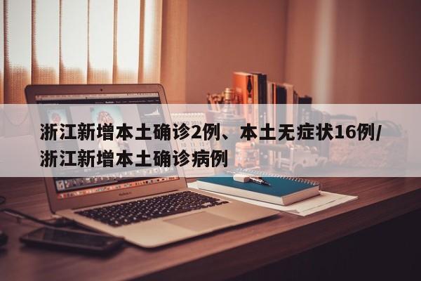浙江新增本土确诊2例、本土无症状16例/浙江新增本土确诊病例