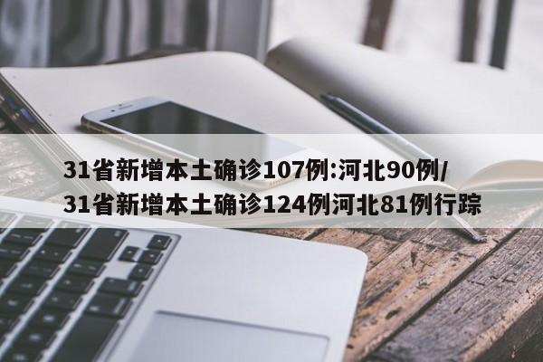 31省新增本土确诊107例:河北90例/31省新增本土确诊124例河北81例行踪