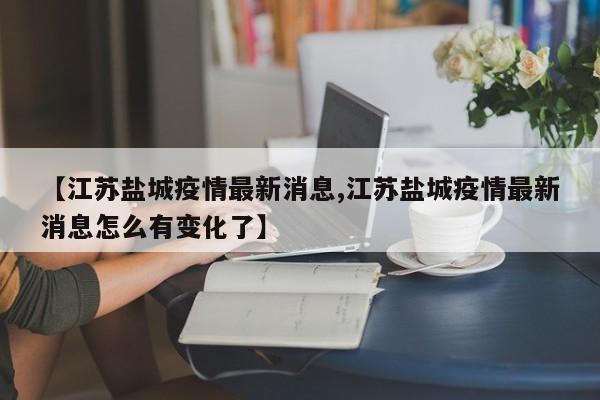 【江苏盐城疫情最新消息,江苏盐城疫情最新消息怎么有变化了】