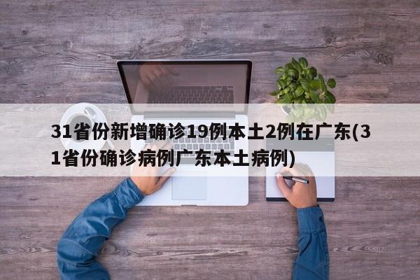31省份新增确诊19例本土2例在广东(31省份确诊病例广东本土病例)